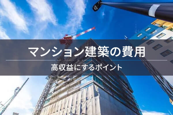 詳しく解説】マンション建築費用を徹底解剖＆高収益にするポイント